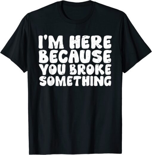 I'm Here Because You Broke Something Tee Shirt