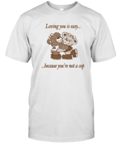 Loving You Is Easy Because You're Not A Cop Tee Shirt