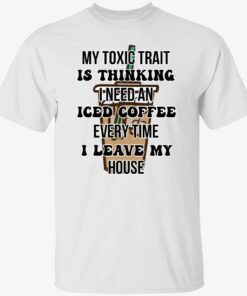 My toxic trait is thinking i need iced coffee every time i leave my house Tee shirt
