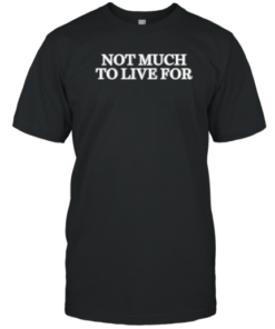 Not Much To Live For Tee Shirt