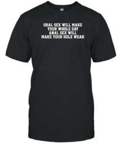 Oral Sex Will Make Your Whole Day Anal Sex Will Make Your Hole Weak Tee Shirt