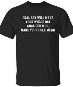Oral sex will make your whole day anal sex will make your hole weak Tee shirt