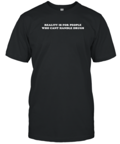 Reality Is For People Who Can't Handle Drugs Tee Shirt