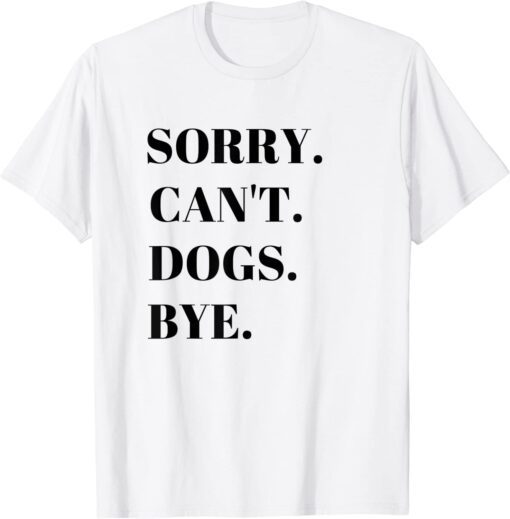 Sorry. Can't. Dogs. Bye. Tee Shirt