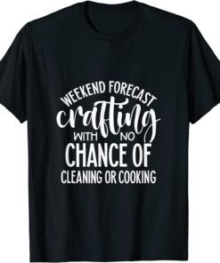 Weekend Forecast Crafting With No Chance of Cleaning or Cooking Tee Shirt