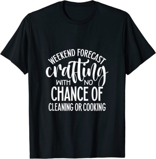 Weekend Forecast Crafting With No Chance of Cleaning or Cooking Tee Shirt