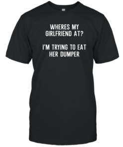 Where's My Girlfriend At I'm Trying To Eat Her Dumper Tee Shirt
