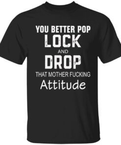 You better pop lock and drop that mother fucking attitude Tee shirt