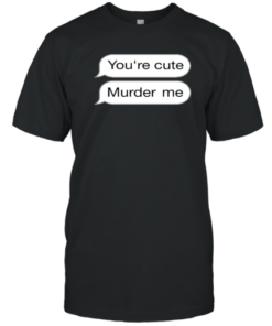 You're Cute Murder Me Tee Shirt