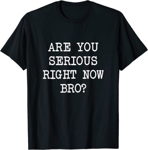 Are You Serious Right Now Bro? Tee Shirt