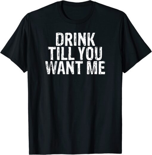 Drink Till You Want Me Tee Shirt