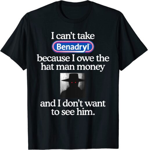 I Can’t Take Benadryl Because I Owe The Hat Man Money Tee Shirt