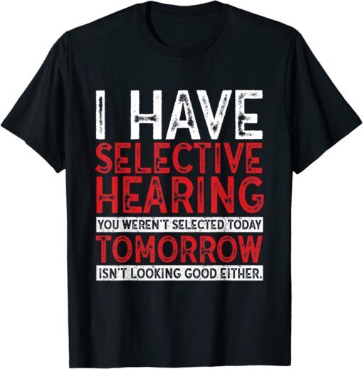 I Have Selective Hearing And You Weren't Selected Tee Shirt