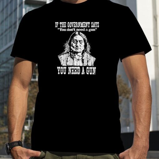 If the government says You don’t need a gun You need a gun memories Tee Shirt