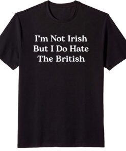 I’m Not Irish But I Do Hate The British T-Shirt