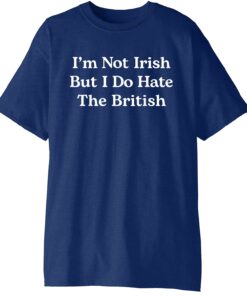 I’m Not Irish But I Do Hate The British T-Shirt