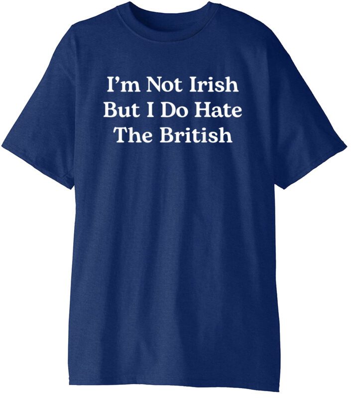 I’m Not Irish But I Do Hate The British T-Shirt