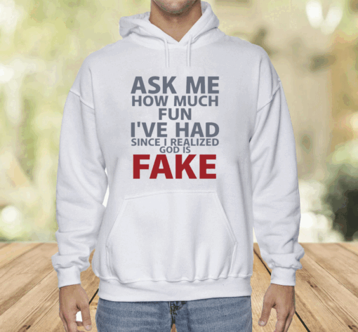 Ask Me How Much Fun I've Had Since I Realized God Is Fake Shirt