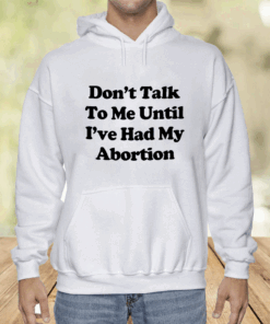 Don’t Talk To Me Until I’ve Had My Abortion Shirt