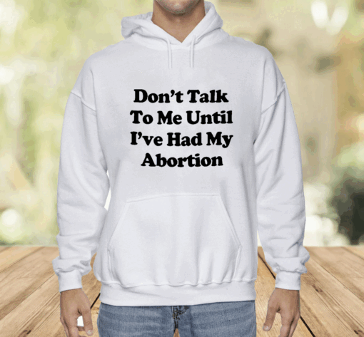 Don’t Talk To Me Until I’ve Had My Abortion Shirt