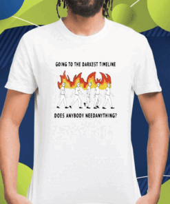 Going To The Darkest Timeline Does Anybody Need Anything Shirt