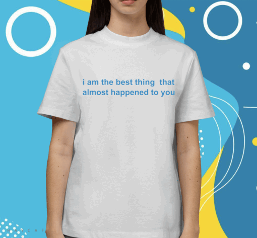 I Am The Best Thing That Almost Happened To You Shirt