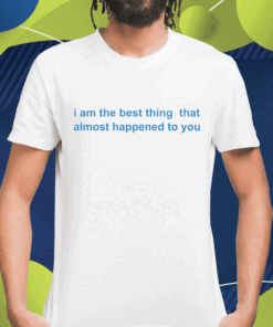 I Am The Best Thing That Almost Happened To You Shirt