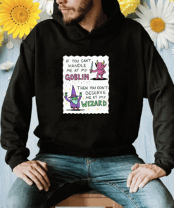 If You Can't Handle Me At My Goblin Then You Don't Deserve Me At My Wizard Shirt