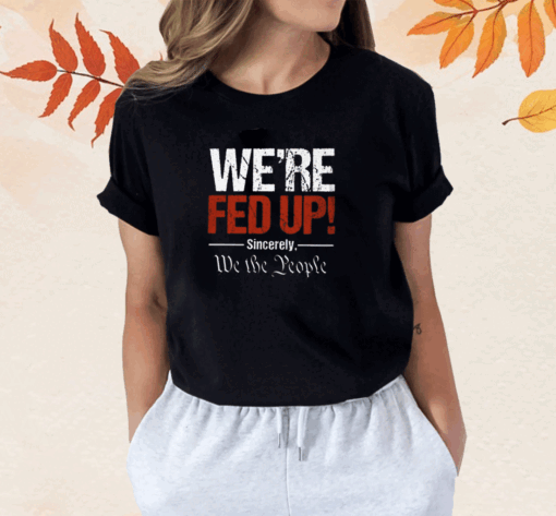 We're Fed Up Sincerely We the People Shirt