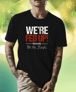 We're Fed Up Sincerely We the People Shirt