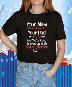 Your Mom Doesn't Love You Your Dad Left You And You're Going To Grow Up To Be Adam Sandler TShirt