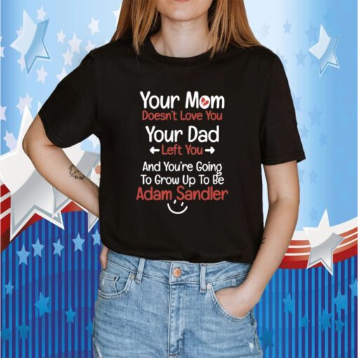 Your Mom Doesn't Love You Your Dad Left You And You're Going To Grow Up To Be Adam Sandler TShirt