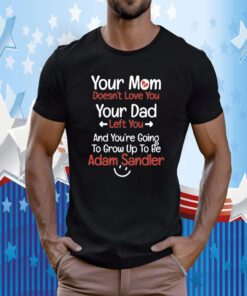 Your Mom Doesn't Love You Your Dad Left You And You're Going To Grow Up To Be Adam Sandler TShirt