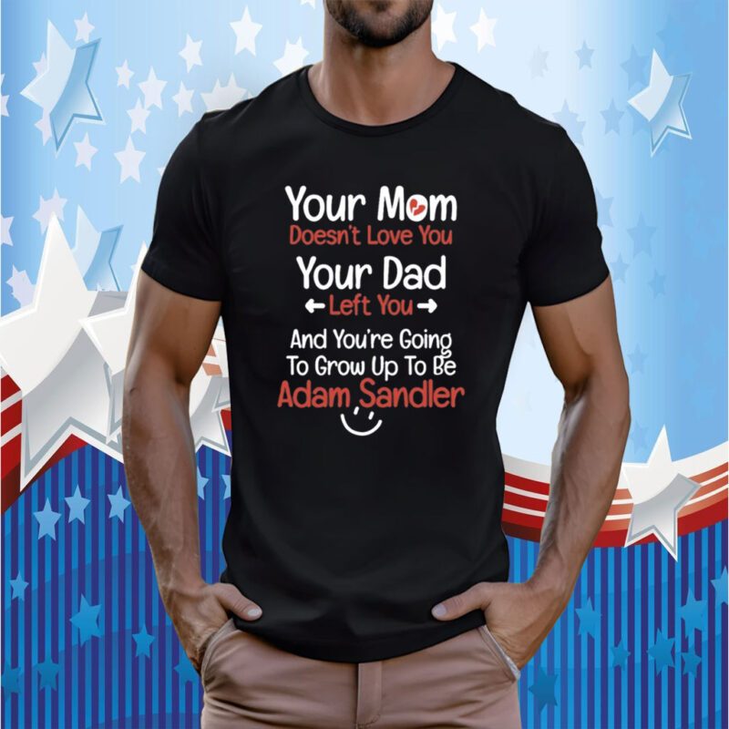 Your Mom Doesn't Love You Your Dad Left You And You're Going To Grow Up To Be Adam Sandler TShirt