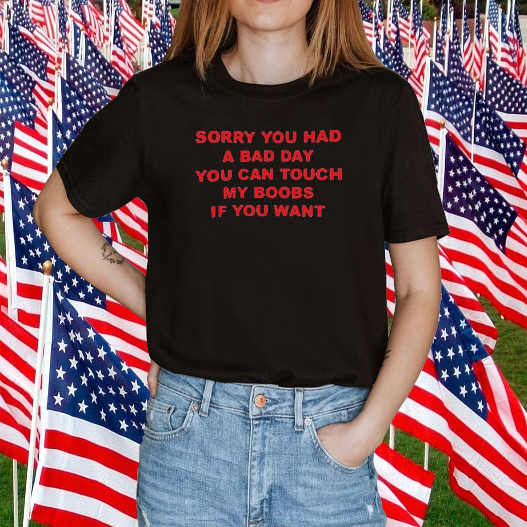 Sorry You Had A Bad Day You Can Touch My Boobs If You Want 2023 Shirt