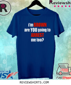 I’m Brown Are You Going To Arrest Me Too T-Shirt