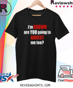 I’m Brown Are You Going To Arrest Me Too T-Shirt
