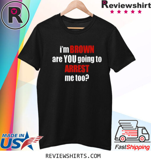 I’m Brown Are You Going To Arrest Me Too T-Shirt