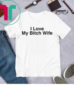 I Love My Bitch Wife Shirt