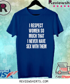 I Respect Women So Much That I Never Have Sex With Them TShirt