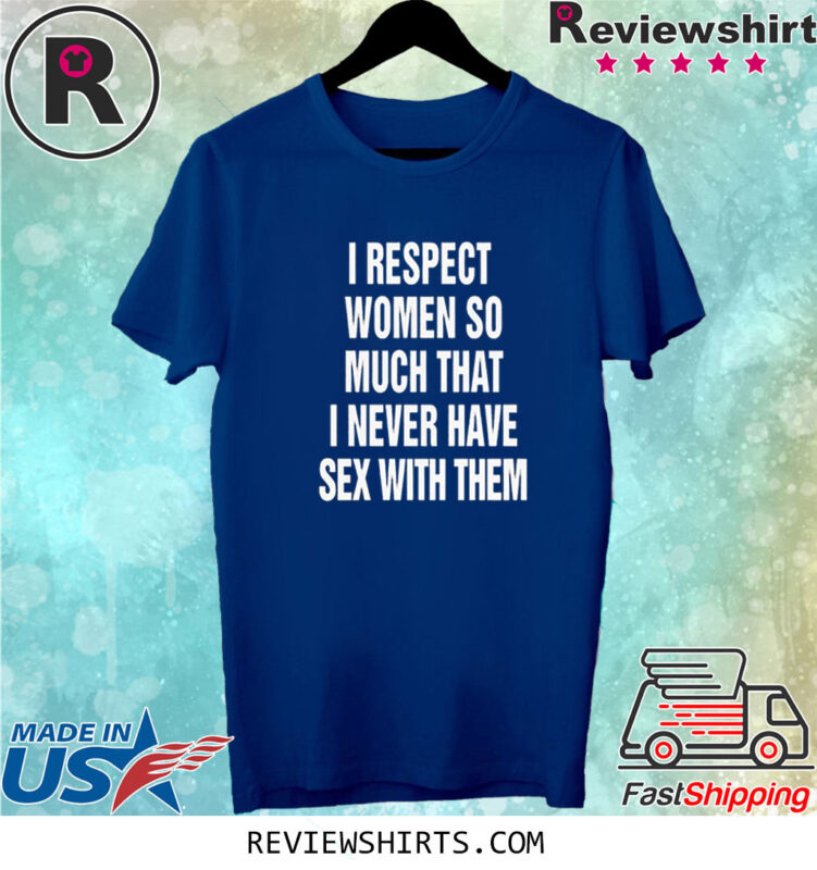 I Respect Women So Much That I Never Have Sex With Them TShirt