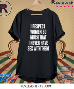 I Respect Women So Much That I Never Have Sex With Them TShirt