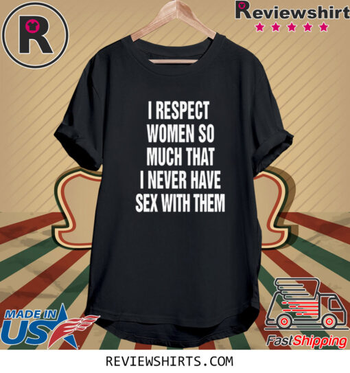 I Respect Women So Much That I Never Have Sex With Them TShirt