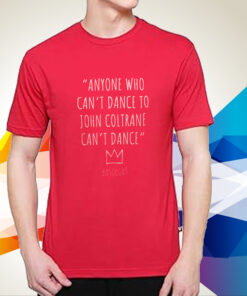 Anyone Who Can’t Dance To John Coltrane Can’t Dance Basquiat Shirts