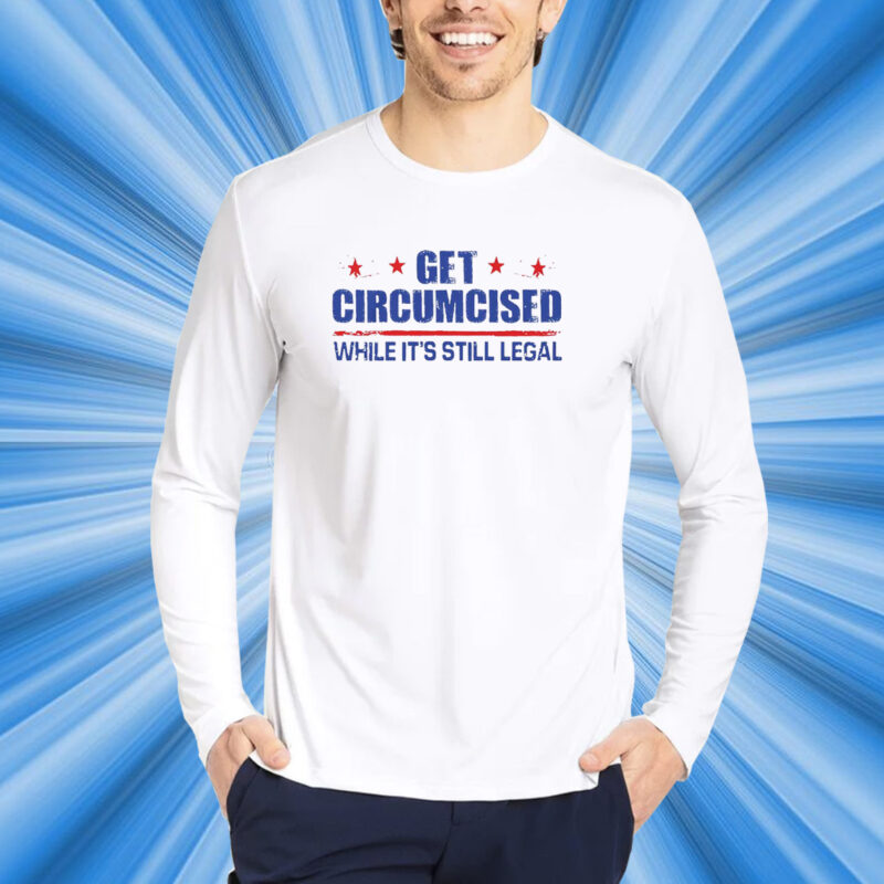 Get Circumcised While It’s Still Legal Shirt