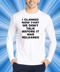 I Claimed Now That We Don't Talk Before It Was Released T-Shirt