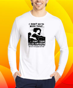 I Didn't Go Work Today Let's Take Control Of Our Lives And Live For Pleasure Not Pain T-Shirt