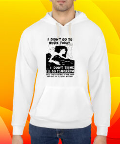 I Didn't Go Work Today Let's Take Control Of Our Lives And Live For Pleasure Not Pain Shirt 5