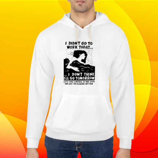 I Didn't Go Work Today Let's Take Control Of Our Lives And Live For Pleasure Not Pain Shirt 5