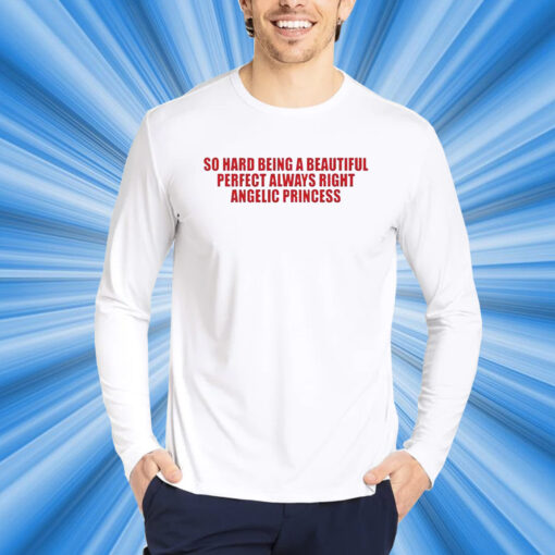 So Hard Being A Beautiful Perfect Always Right Angelic Princess T-Shirt